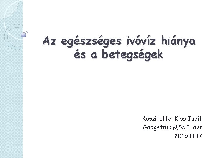 Az egészséges ivóvíz hiánya és a betegségek Készítette: Kiss Judit Geográfus MSc I. évf.