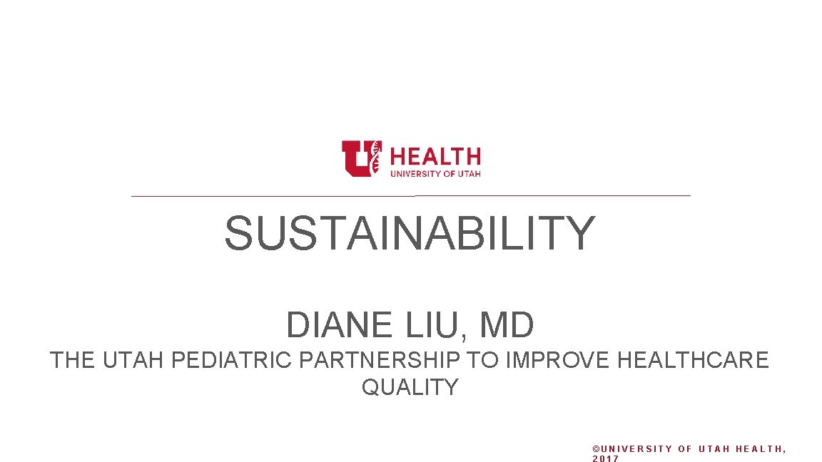 SUSTAINABILITY DIANE LIU, MD THE UTAH PEDIATRIC PARTNERSHIP TO IMPROVE HEALTHCARE QUALITY ©UNIVERSITY OF