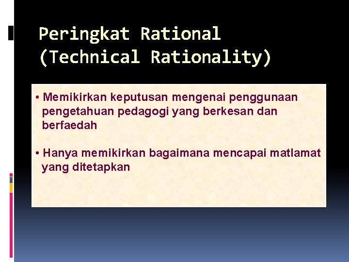 Peringkat Rational (Technical Rationality) • Memikirkan keputusan mengenai penggunaan pengetahuan pedagogi yang berkesan dan