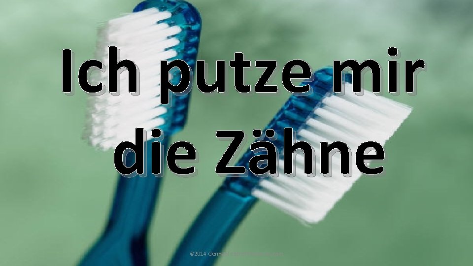 Ich putze mir die Zähne © 2014 German. Teacher. Resources. com Ich putze mir die Zähne © 2014 German. Teacher. Resources. com