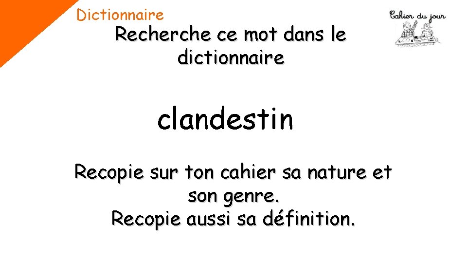 Dictionnaire Recherche ce mot dans le dictionnaire clandestin Recopie sur ton cahier sa nature