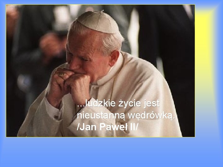 . . . ludzkie życie jest nieustanną wędrówką. /Jan Paweł II/ 