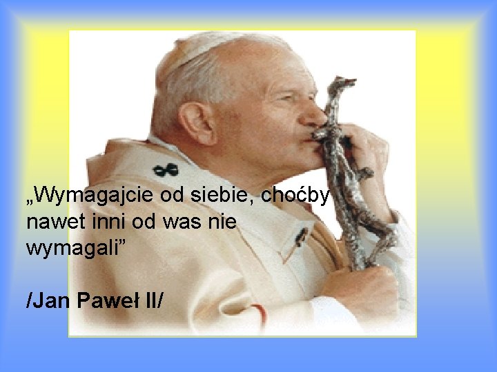 „Wymagajcie od siebie, choćby nawet inni od was nie wymagali” /Jan Paweł II/ 