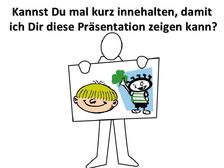 Kannst Du mal kurz innehalten, damit ich Dir diese Präsentation zeigen kann? 