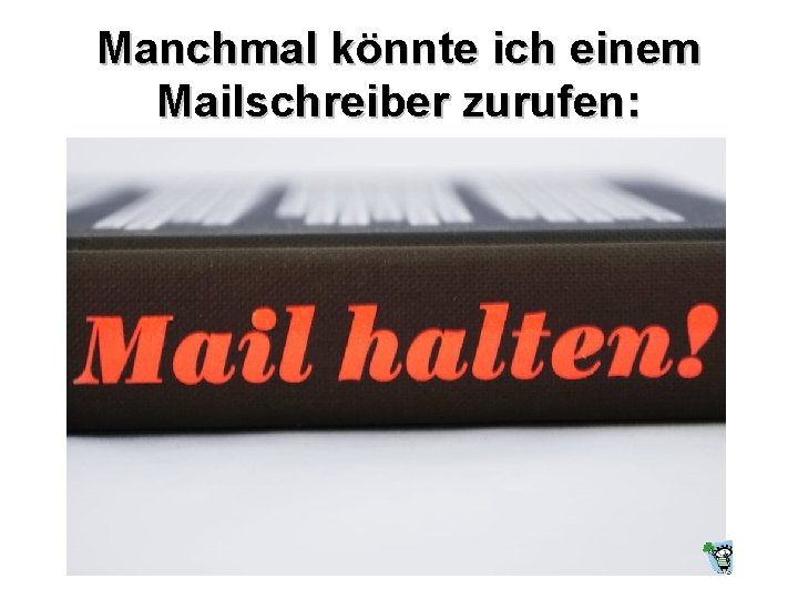 Manchmal könnte ich einem Mailschreiber zurufen: 