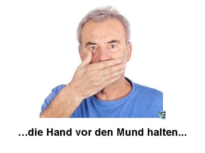 …die Hand vor den Mund halten. . . 