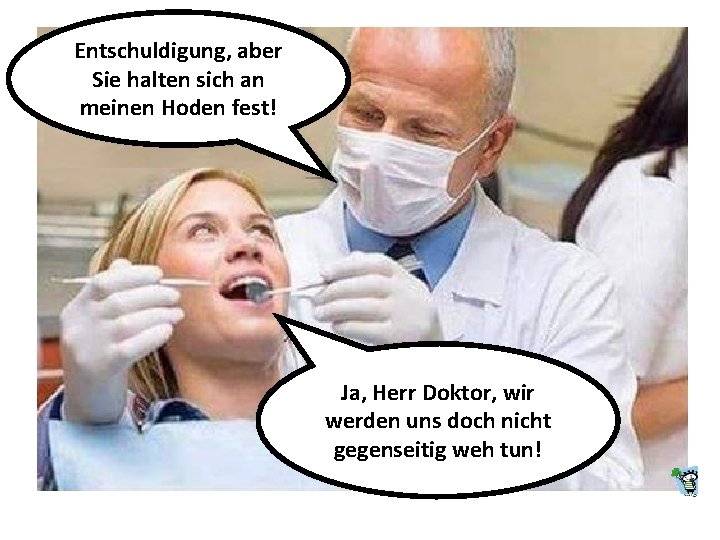 Entschuldigung, aber Sie halten sich an meinen Hoden fest! Ja, Herr Doktor, wir werden