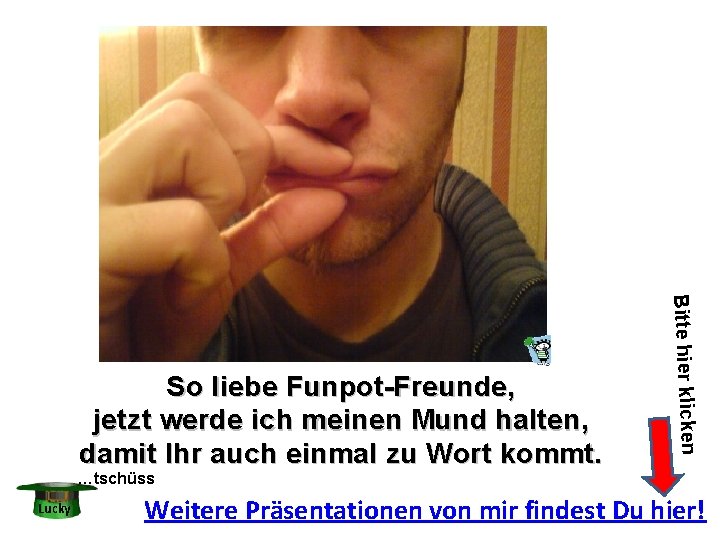 Bitte hier klicken So liebe Funpot-Freunde, jetzt werde ich meinen Mund halten, damit Ihr