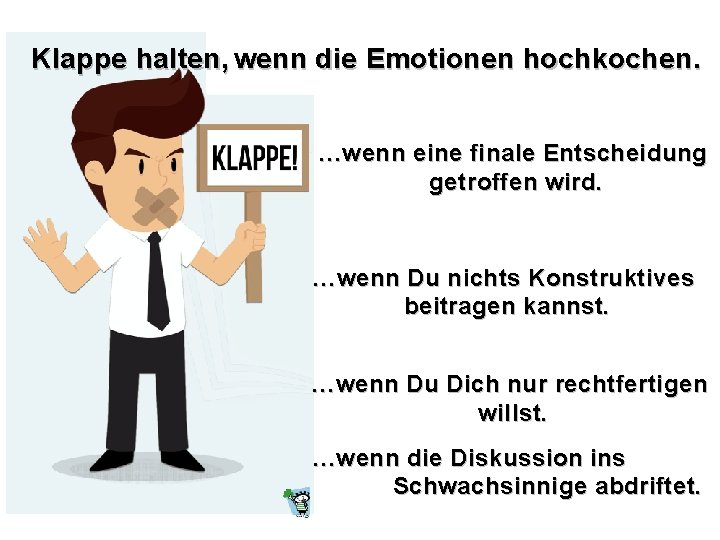Klappe halten, wenn die Emotionen hochkochen. …wenn eine finale Entscheidung getroffen wird. …wenn Du