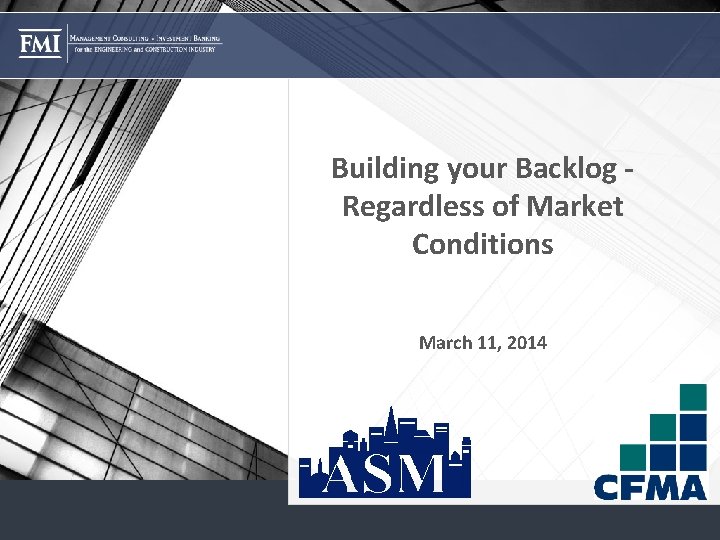 Building your Backlog Regardless of Market Conditions March 11, 2014 © 2014 FMI Corporation