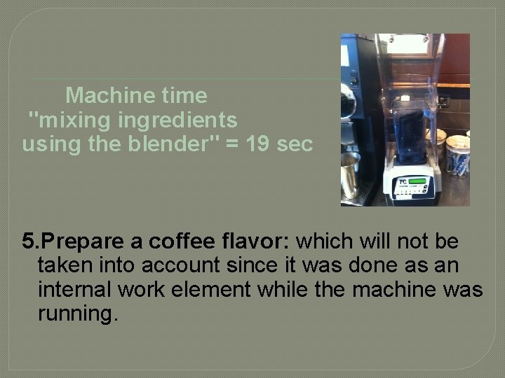  Machine time "mixing ingredients using the blender" = 19 sec 5. Prepare a