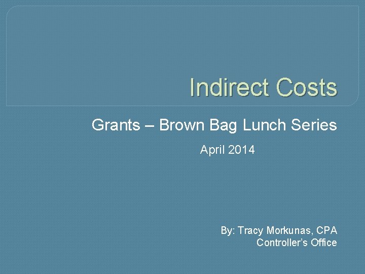 Indirect Costs Grants – Brown Bag Lunch Series April 2014 By: Tracy Morkunas, CPA