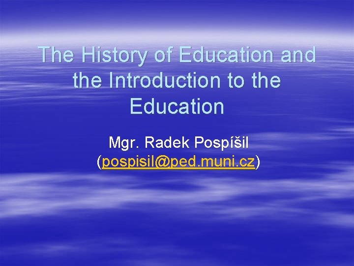 The History of Education and the Introduction to the Education Mgr. Radek Pospíšil (pospisil@ped.