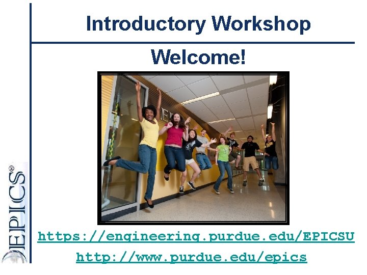Introductory Workshop Welcome! https: //engineering. purdue. edu/EPICSU http: //www. purdue. edu/epics 