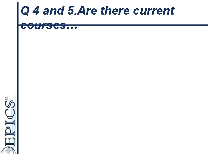 Q 4 and 5. Are there current courses… 