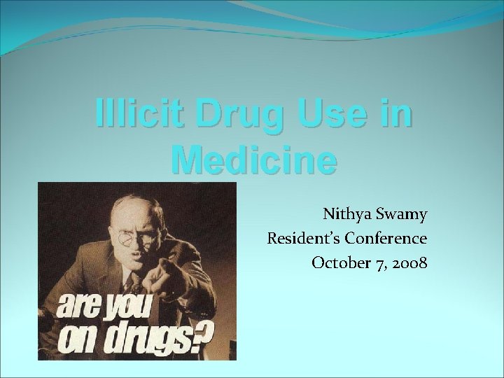 Illicit Drug Use in Medicine Nithya Swamy Resident’s Conference October 7, 2008 