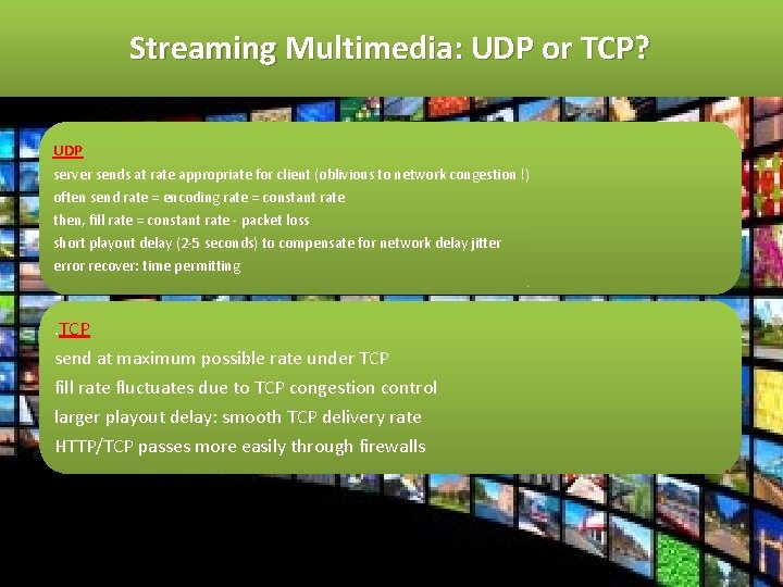 Streaming Multimedia: UDP or TCP? UDP server sends at rate appropriate for client (oblivious