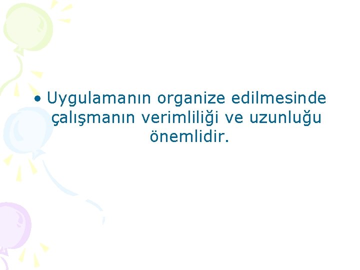  • Uygulamanın organize edilmesinde çalışmanın verimliliği ve uzunluğu önemlidir. 