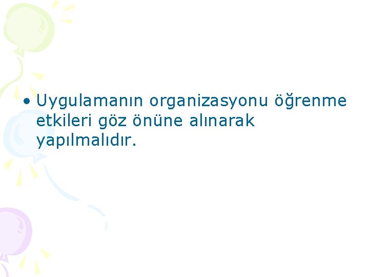  • Uygulamanın organizasyonu öğrenme etkileri göz önüne alınarak yapılmalıdır. 