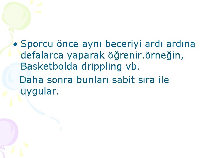 • Sporcu önce aynı beceriyi ardına defalarca yaparak öğrenir. örneğin, Basketbolda drippling vb.