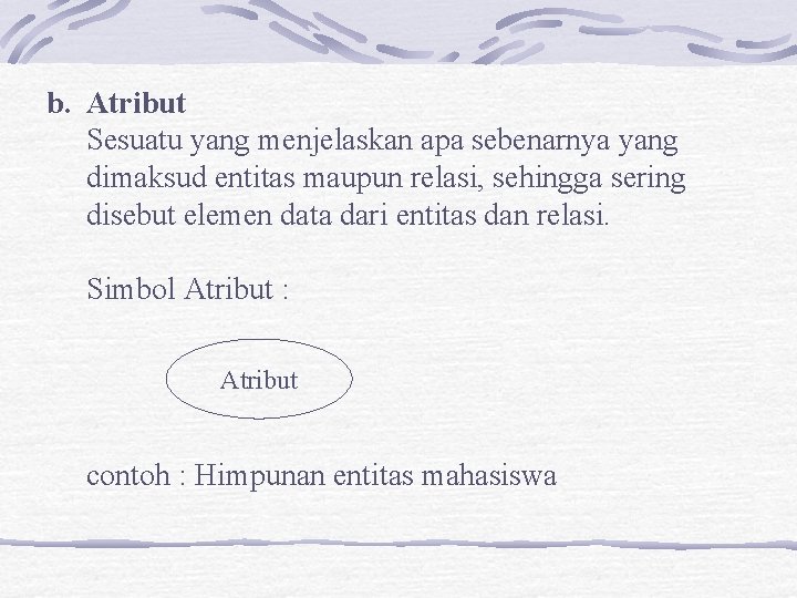 b. Atribut Sesuatu yang menjelaskan apa sebenarnya yang dimaksud entitas maupun relasi, sehingga sering