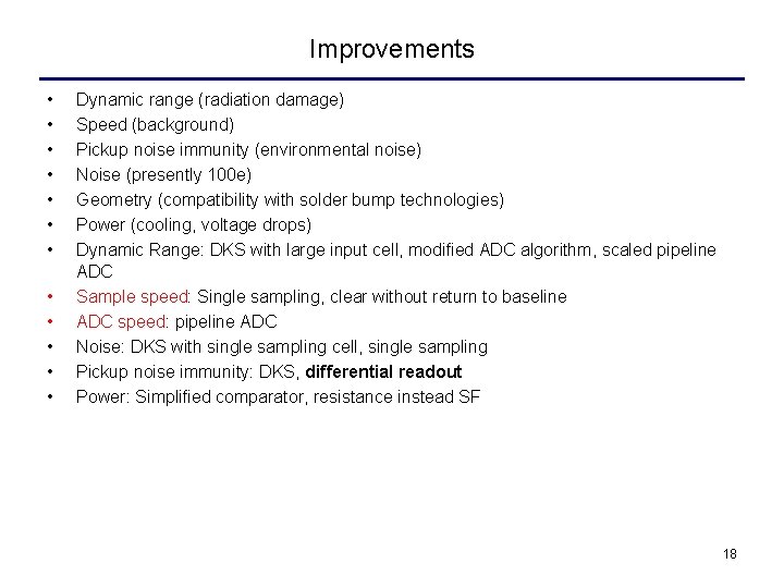 Improvements • • • Dynamic range (radiation damage) Speed (background) Pickup noise immunity (environmental