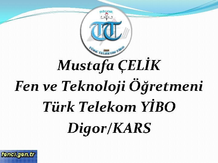 Mustafa ÇELİK Fen ve Teknoloji Öğretmeni Türk Telekom YİBO Digor/KARS 