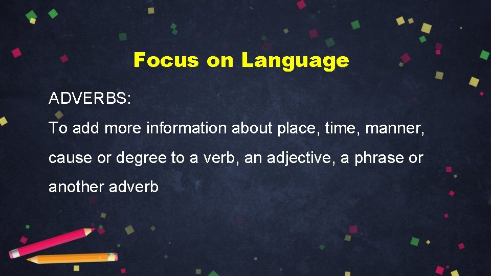 Focus on Language ADVERBS: To add more information about place, time, manner, cause or Focus on Language ADVERBS: To add more information about place, time, manner, cause or