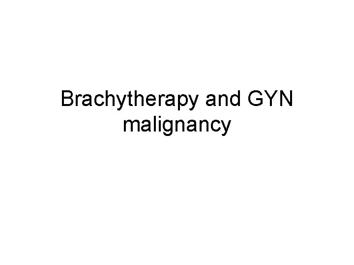 Brachytherapy and GYN malignancy 