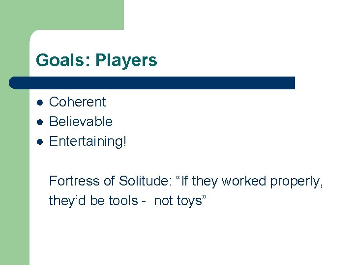 Goals: Players l l l Coherent Believable Entertaining! Fortress of Solitude: “If they worked