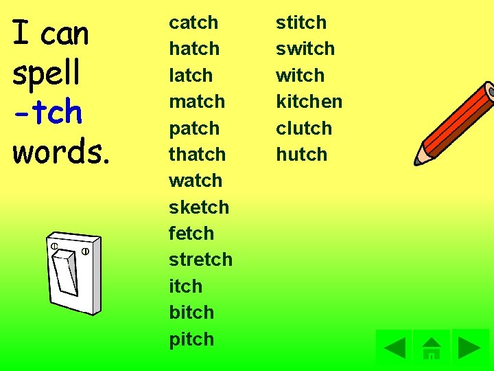 I can spell -tch words. catch hatch latch match patch thatch watch sketch fetch