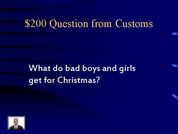 $200 Question from Customs What do bad boys and girls get for Christmas? $200 Question from Customs What do bad boys and girls get for Christmas?