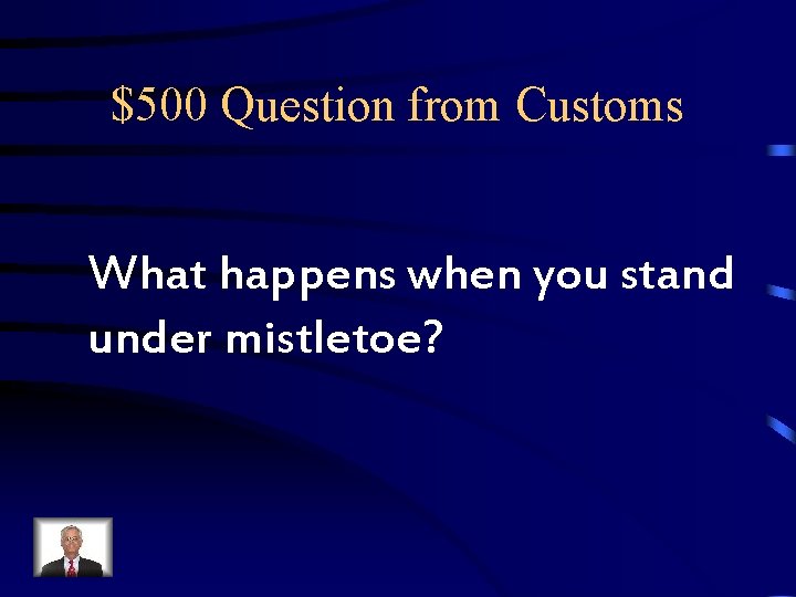 $500 Question from Customs What happens when you stand under mistletoe? $500 Question from Customs What happens when you stand under mistletoe?