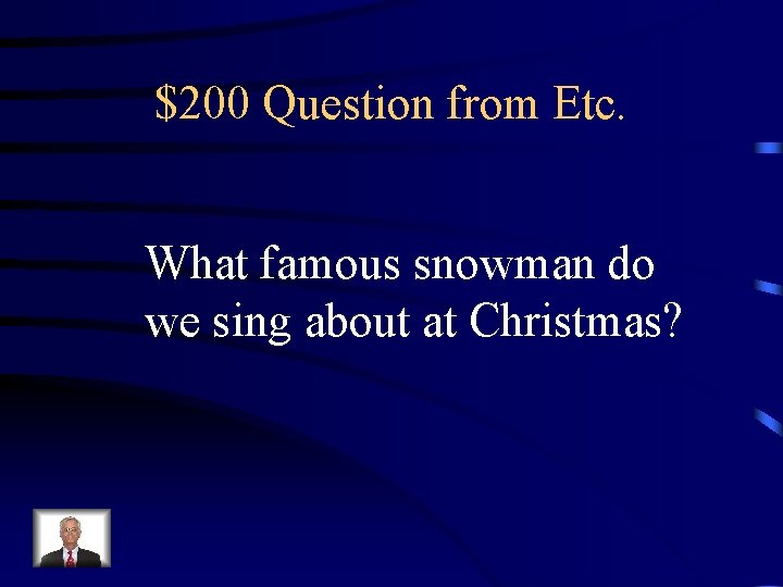 $200 Question from Etc. What famous snowman do we sing about at Christmas? $200 Question from Etc. What famous snowman do we sing about at Christmas?