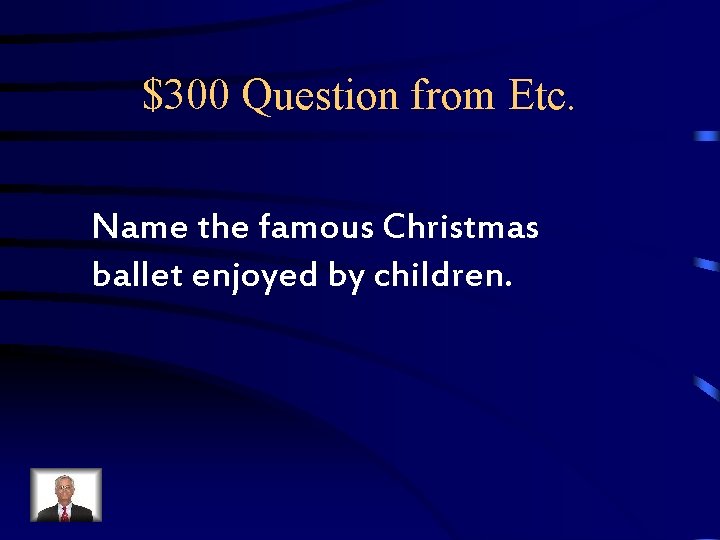 $300 Question from Etc. Name the famous Christmas ballet enjoyed by children. $300 Question from Etc. Name the famous Christmas ballet enjoyed by children.