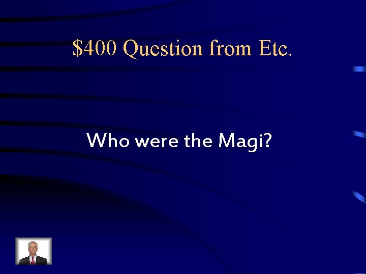 $400 Question from Etc. Who were the Magi? $400 Question from Etc. Who were the Magi?