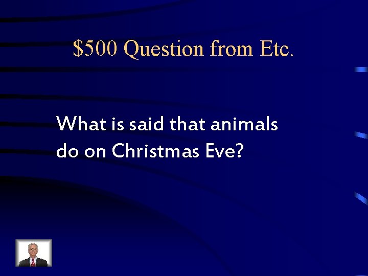 $500 Question from Etc. What is said that animals do on Christmas Eve? $500 Question from Etc. What is said that animals do on Christmas Eve?