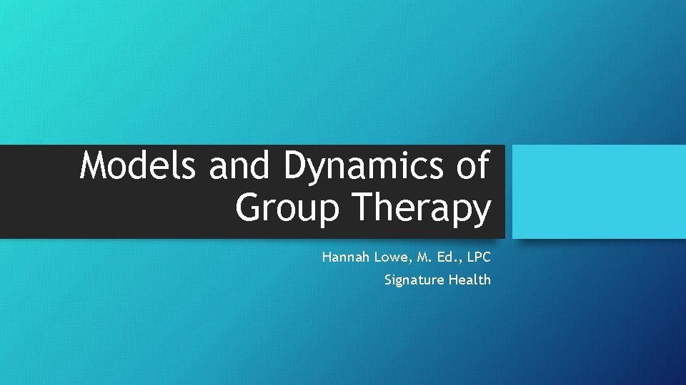Models and Dynamics of Group Therapy Hannah Lowe, M. Ed. , LPC Signature Health