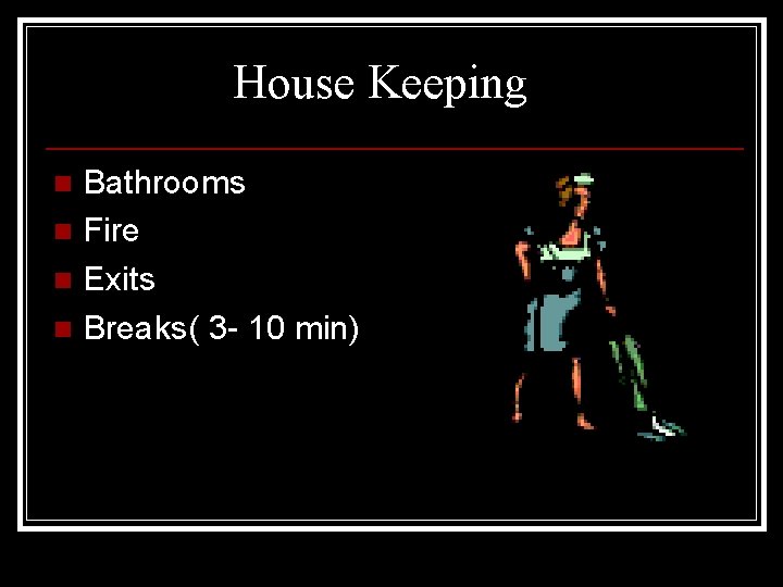 House Keeping Bathrooms n Fire n Exits n Breaks( 3 - 10 min) n