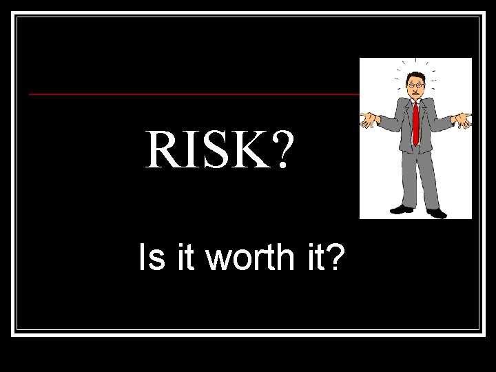 RISK? Is it worth it? 