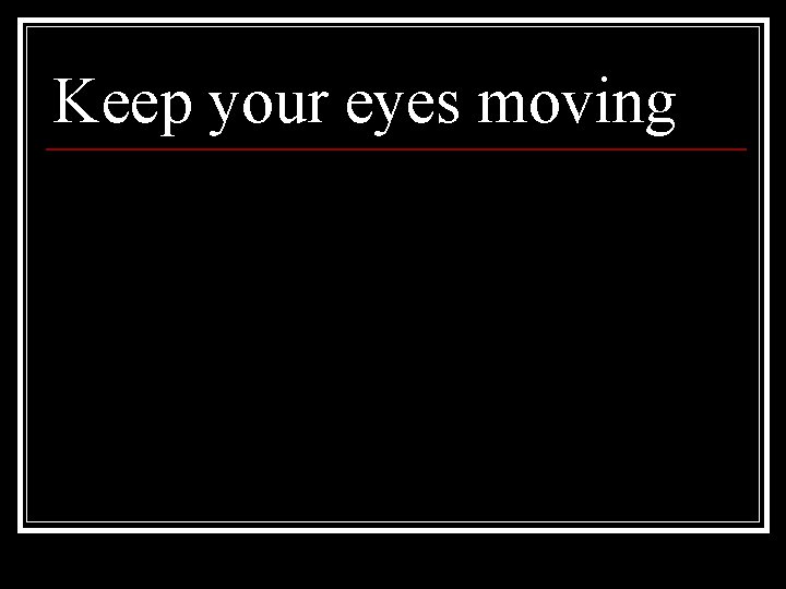 Keep your eyes moving 
