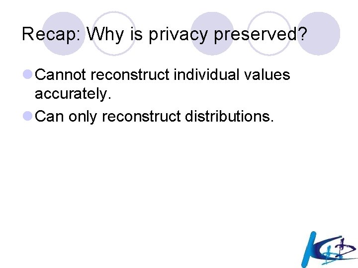 Recap: Why is privacy preserved? l Cannot reconstruct individual values accurately. l Can only