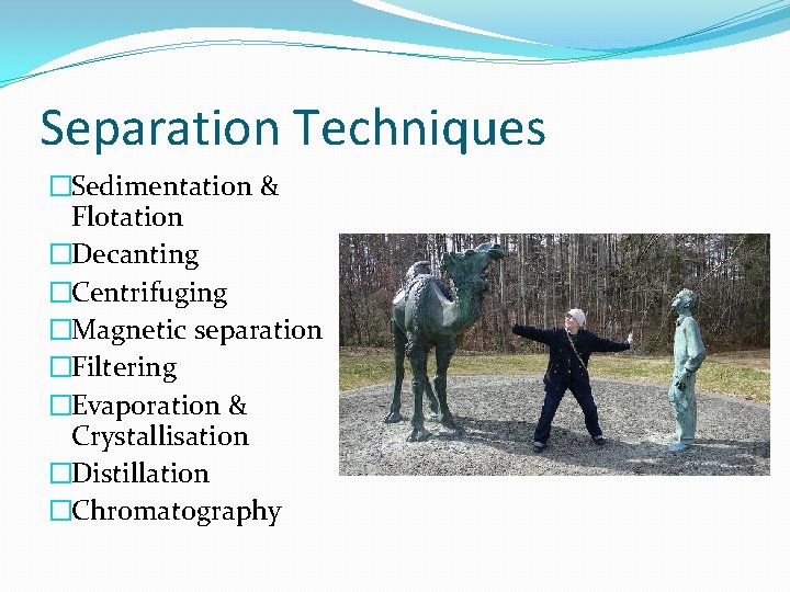 Separation Techniques �Sedimentation & Flotation �Decanting �Centrifuging �Magnetic separation �Filtering �Evaporation & Crystallisation �Distillation