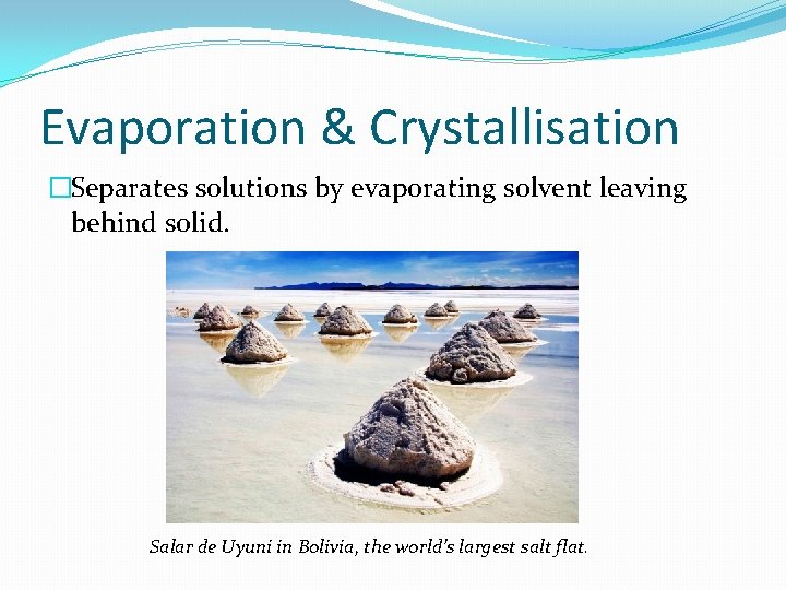 Evaporation & Crystallisation �Separates solutions by evaporating solvent leaving behind solid. Salar de Uyuni