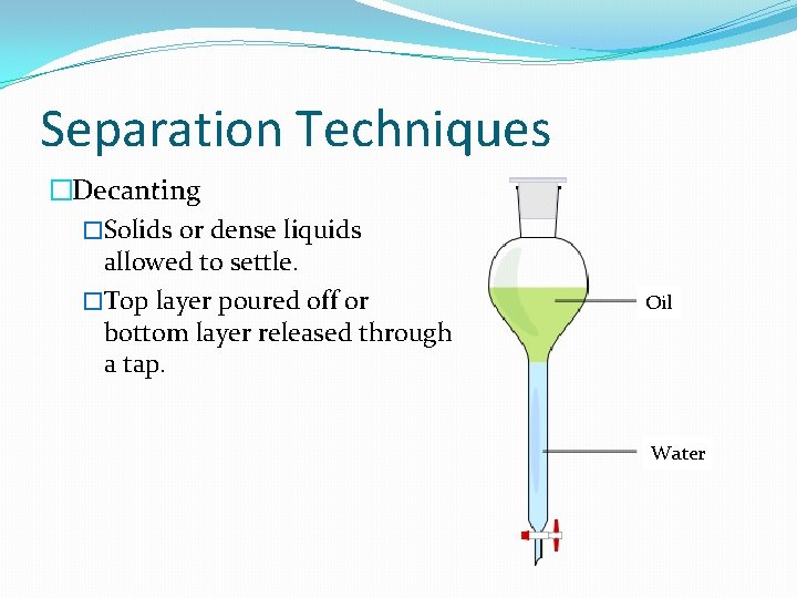 Separation Techniques �Decanting �Solids or dense liquids allowed to settle. �Top layer poured off