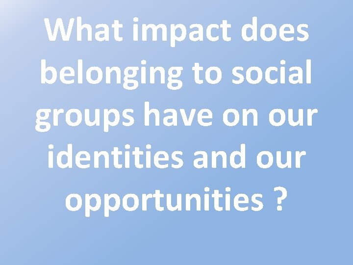 What impact does belonging to social groups have on our identities and our opportunities