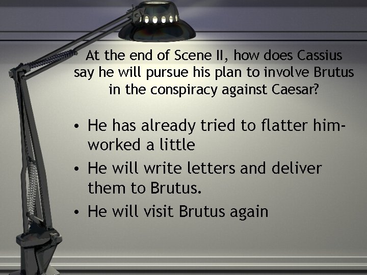At the end of Scene II, how does Cassius say he will pursue his