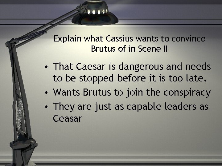 Explain what Cassius wants to convince Brutus of in Scene II • That Caesar