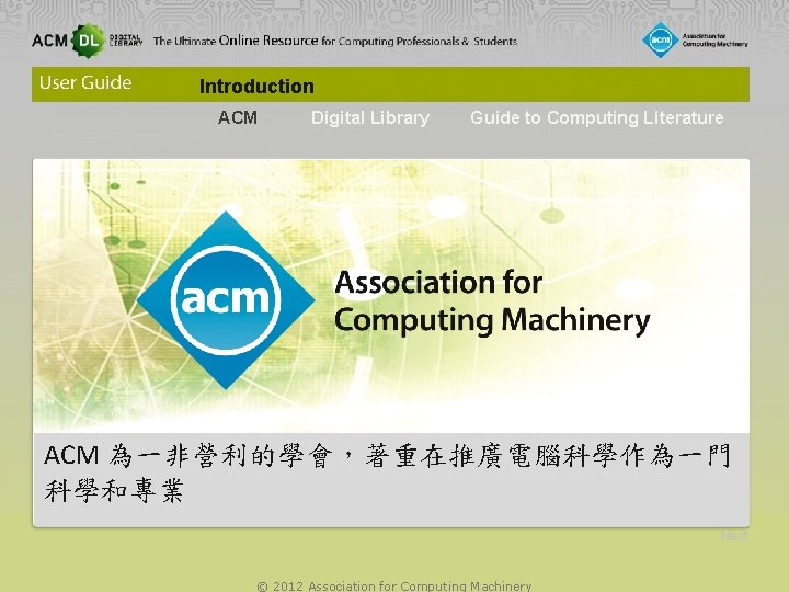 Introduction ACM Digital Library Guide to Computing Literature ACM 為一非營利的學會，著重在推廣電腦科學作為一門 科學和專業 Next © 2012