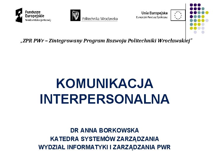 „ZPR PWr – Zintegrowany Program Rozwoju Politechniki Wrocławskiej” KOMUNIKACJA INTERPERSONALNA DR ANNA BORKOWSKA KATEDRA